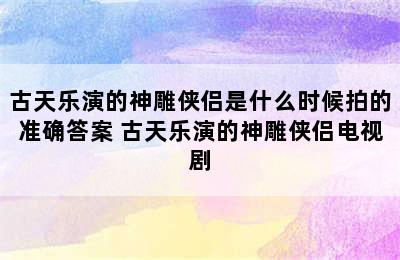 古天乐演的神雕侠侣是什么时候拍的准确答案 古天乐演的神雕侠侣电视剧